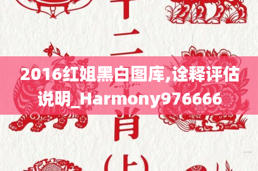 2016红姐黑白图库,诠释评估说明_Harmony976666