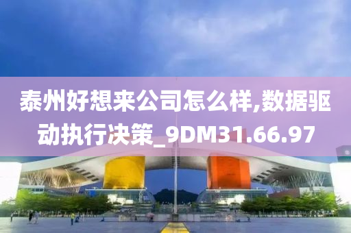 泰州好想来公司怎么样,数据驱动执行决策_9DM31.66.97