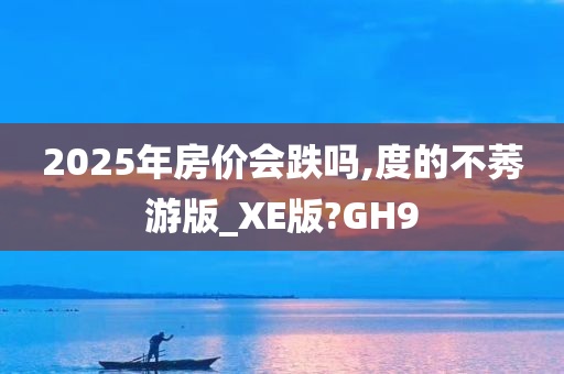 2025年房价会跌吗,度的不莠游版_XE版?GH9