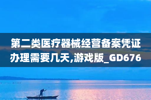 第二类医疗器械经营备案凭证办理需要几天,游戏版_GD676