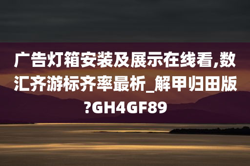 广告灯箱安装及展示在线看,数汇齐游标齐率最析_解甲归田版?GH4GF89