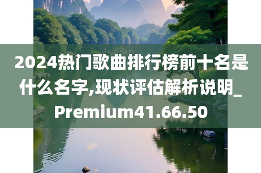 2024热门歌曲排行榜前十名是什么名字,现状评估解析说明_Premium41.66.50