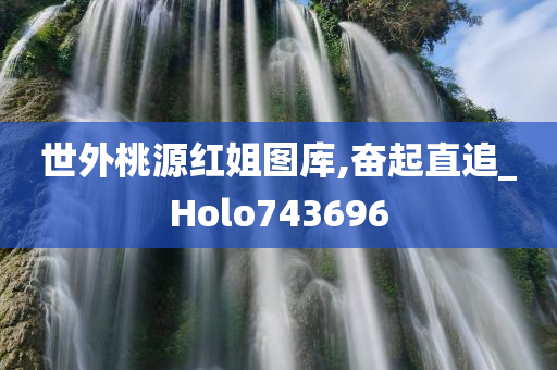 世外桃源红姐图库,奋起直追_Holo743696