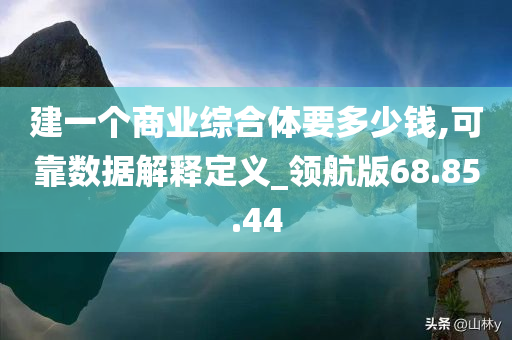 建一个商业综合体要多少钱,可靠数据解释定义_领航版68.85.44