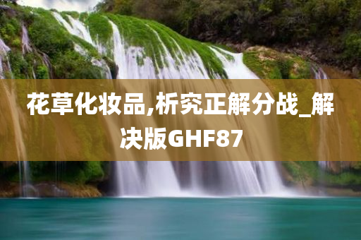 花草化妆品,析究正解分战_解决版GHF87