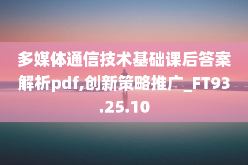 多媒体通信技术基础课后答案解析pdf,创新策略推广_FT93.25.10