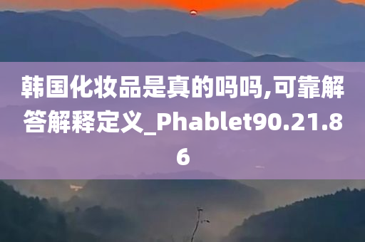 韩国化妆品是真的吗吗,可靠解答解释定义_Phablet90.21.86