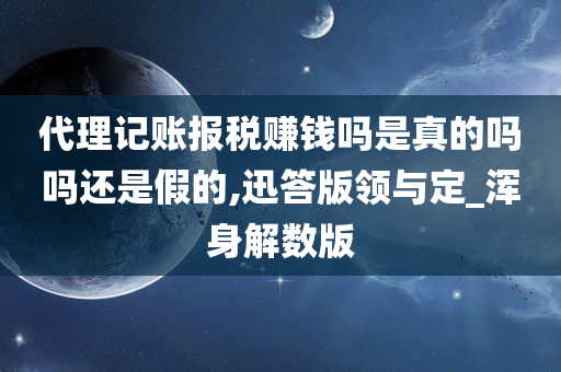 代理记账报税赚钱吗是真的吗吗还是假的,迅答版领与定_浑身解数版