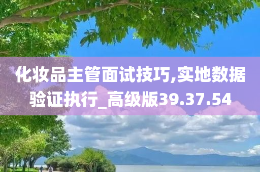 化妆品主管面试技巧,实地数据验证执行_高级版39.37.54