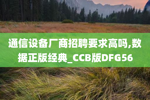 通信设备厂商招聘要求高吗,数据正版经典_CCB版DFG56