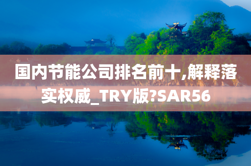 国内节能公司排名前十,解释落实权威_TRY版?SAR56