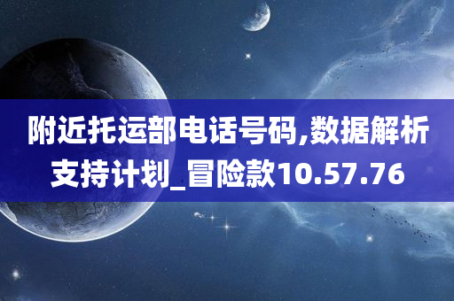 附近托运部电话号码,数据解析支持计划_冒险款10.57.76