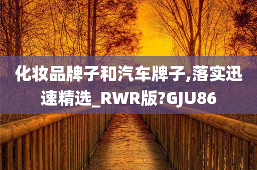 化妆品牌子和汽车牌子,落实迅速精选_RWR版?GJU86