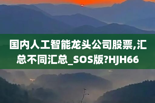 国内人工智能龙头公司股票,汇总不同汇总_SOS版?HJH66