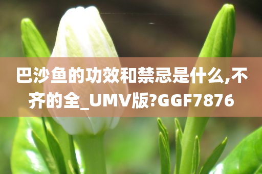 巴沙鱼的功效和禁忌是什么,不齐的全_UMV版?GGF7876