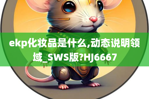 ekp化妆品是什么,动态说明领域_SWS版?HJ6667