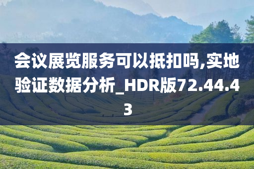 会议展览服务可以抵扣吗,实地验证数据分析_HDR版72.44.43