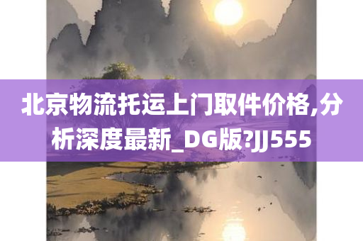 北京物流托运上门取件价格,分析深度最新_DG版?JJ555