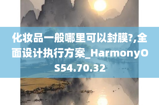 化妆品一般哪里可以封膜?,全面设计执行方案_HarmonyOS54.70.32