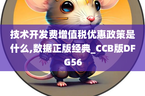 技术开发费增值税优惠政策是什么,数据正版经典_CCB版DFG56