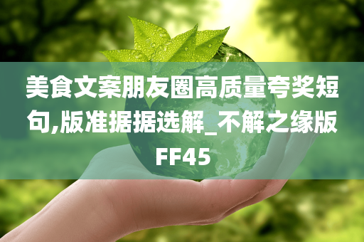 美食文案朋友圈高质量夸奖短句,版准据据选解_不解之缘版FF45