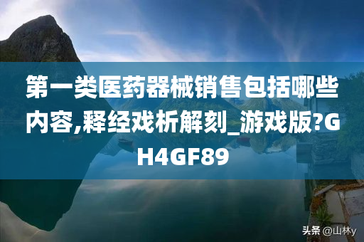 第一类医药器械销售包括哪些内容,释经戏析解刻_游戏版?GH4GF89