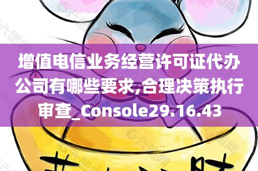 增值电信业务经营许可证代办公司有哪些要求,合理决策执行审查_Console29.16.43