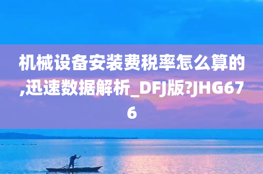 机械设备安装费税率怎么算的,迅速数据解析_DFJ版?JHG676