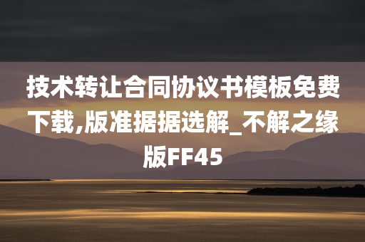 技术转让合同协议书模板免费下载,版准据据选解_不解之缘版FF45