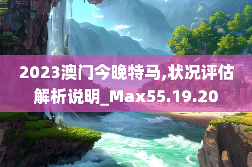 2023澳门今晚特马,状况评估解析说明_Max55.19.20