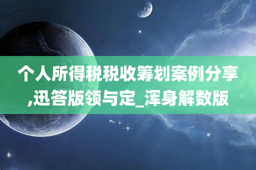 个人所得税税收筹划案例分享,迅答版领与定_浑身解数版