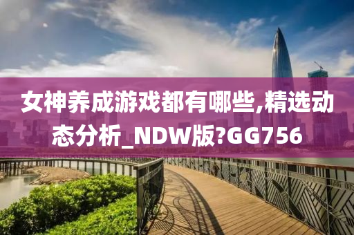 女神养成游戏都有哪些,精选动态分析_NDW版?GG756