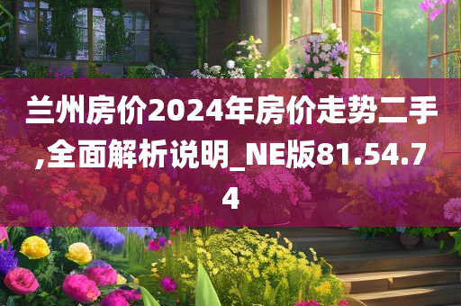 兰州房价2024年房价走势二手,全面解析说明_NE版81.54.74