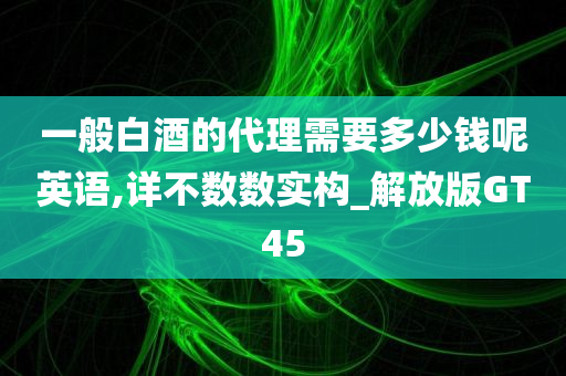 一般白酒的代理需要多少钱呢英语,详不数数实构_解放版GT45