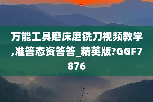 万能工具磨床磨铣刀视频教学,准答态资答答_精英版?GGF7876