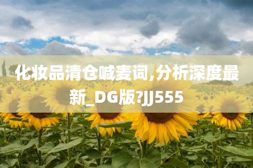 化妆品清仓喊麦词,分析深度最新_DG版?JJ555