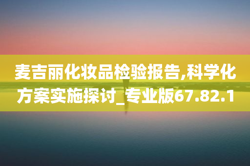 麦吉丽化妆品检验报告,科学化方案实施探讨_专业版67.82.10