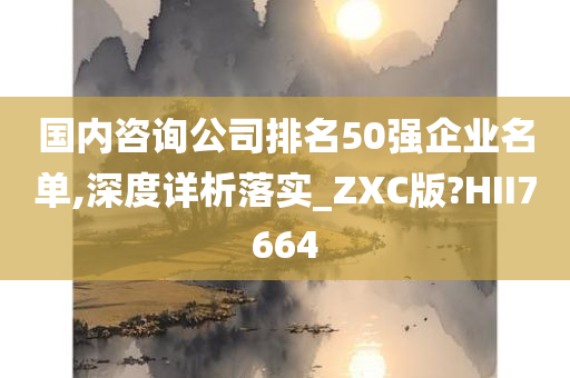 国内咨询公司排名50强企业名单,深度详析落实_ZXC版?HII7664