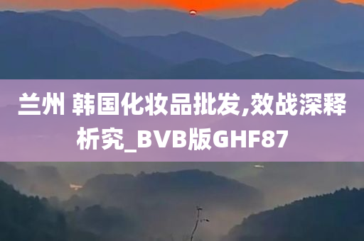 兰州 韩国化妆品批发,效战深释析究_BVB版GHF87