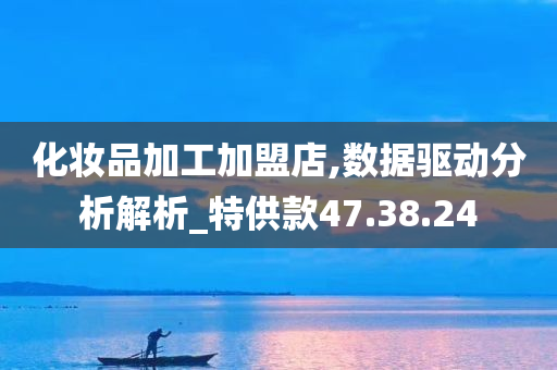 化妆品加工加盟店,数据驱动分析解析_特供款47.38.24