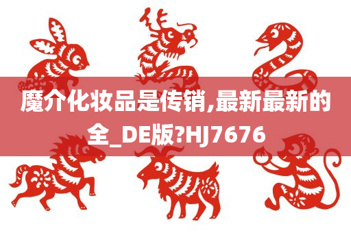 魔介化妆品是传销,最新最新的全_DE版?HJ7676