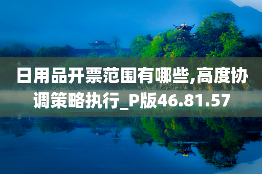 日用品开票范围有哪些,高度协调策略执行_P版46.81.57