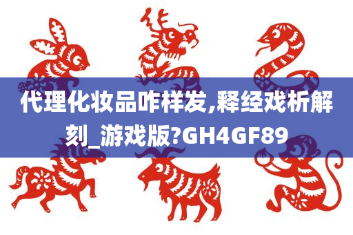 代理化妆品咋样发,释经戏析解刻_游戏版?GH4GF89