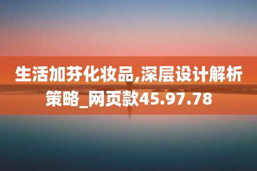 生活加芬化妆品,深层设计解析策略_网页款45.97.78