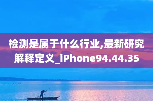 检测是属于什么行业,最新研究解释定义_iPhone94.44.35