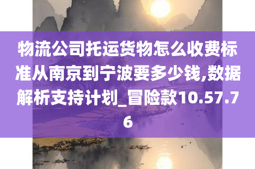 物流公司托运货物怎么收费标准从南京到宁波要多少钱,数据解析支持计划_冒险款10.57.76