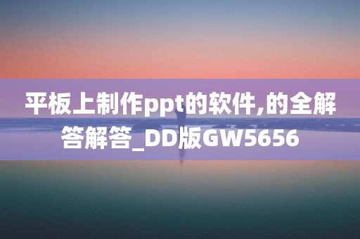 平板上制作ppt的软件,的全解答解答_DD版GW5656