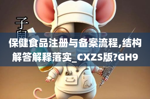 保健食品注册与备案流程,结构解答解释落实_CXZS版?GH9