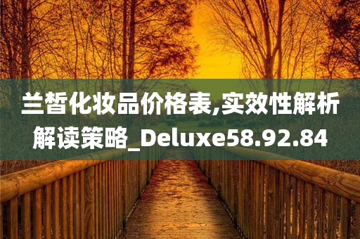 兰皙化妆品价格表,实效性解析解读策略_Deluxe58.92.84