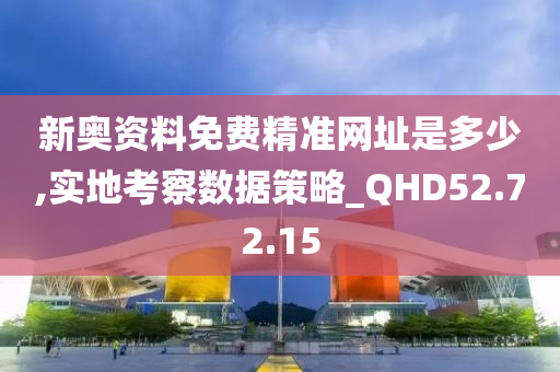 新奥资料免费精准网址是多少,实地考察数据策略_QHD52.72.15